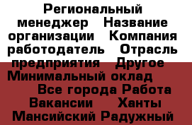 Региональный менеджер › Название организации ­ Компания-работодатель › Отрасль предприятия ­ Другое › Минимальный оклад ­ 40 000 - Все города Работа » Вакансии   . Ханты-Мансийский,Радужный г.